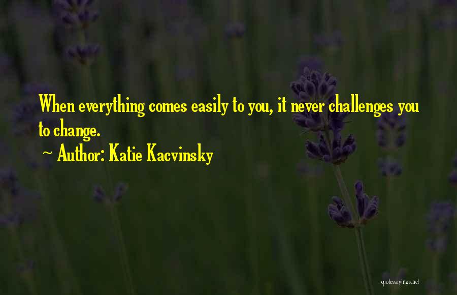 Katie Kacvinsky Quotes: When Everything Comes Easily To You, It Never Challenges You To Change.