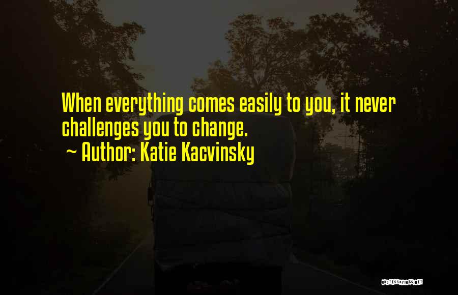 Katie Kacvinsky Quotes: When Everything Comes Easily To You, It Never Challenges You To Change.