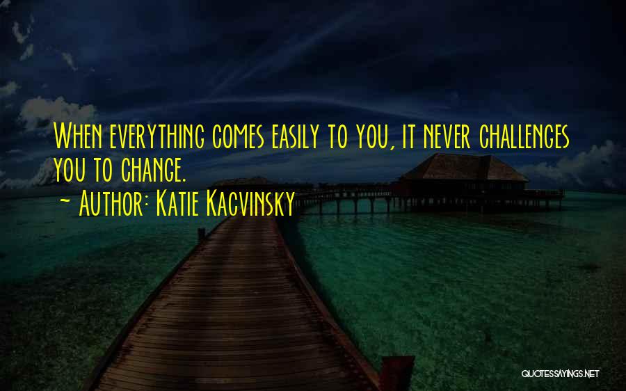 Katie Kacvinsky Quotes: When Everything Comes Easily To You, It Never Challenges You To Change.