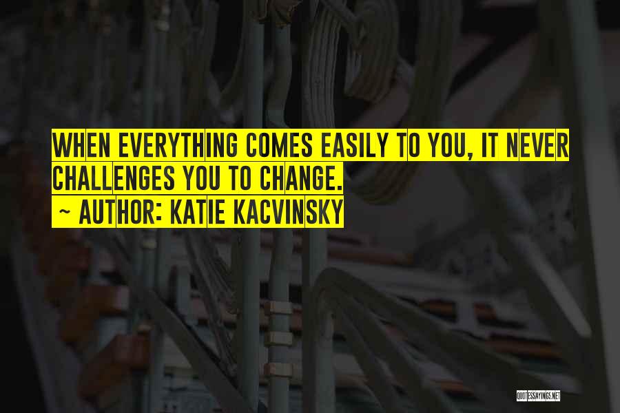 Katie Kacvinsky Quotes: When Everything Comes Easily To You, It Never Challenges You To Change.