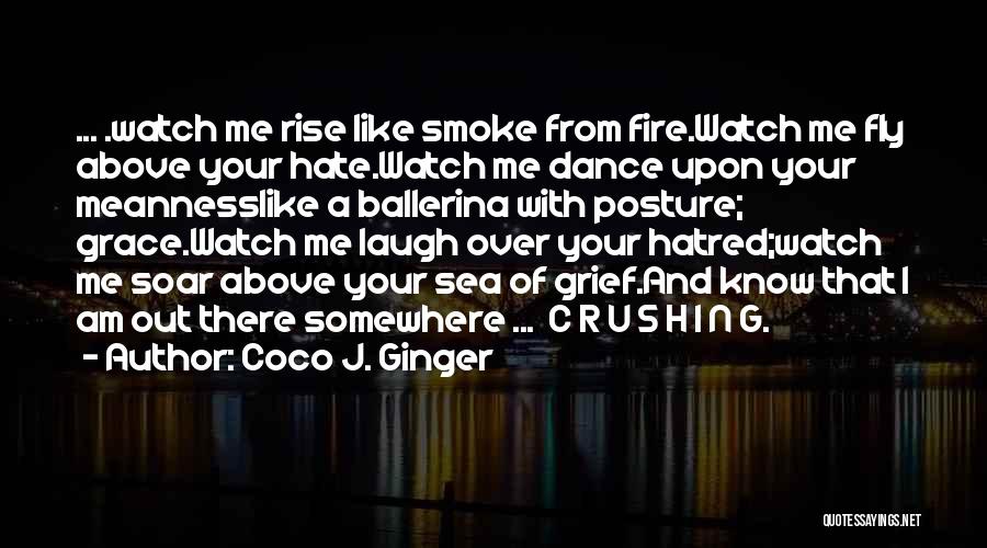 Coco J. Ginger Quotes: ... .watch Me Rise Like Smoke From Fire.watch Me Fly Above Your Hate.watch Me Dance Upon Your Meannesslike A Ballerina