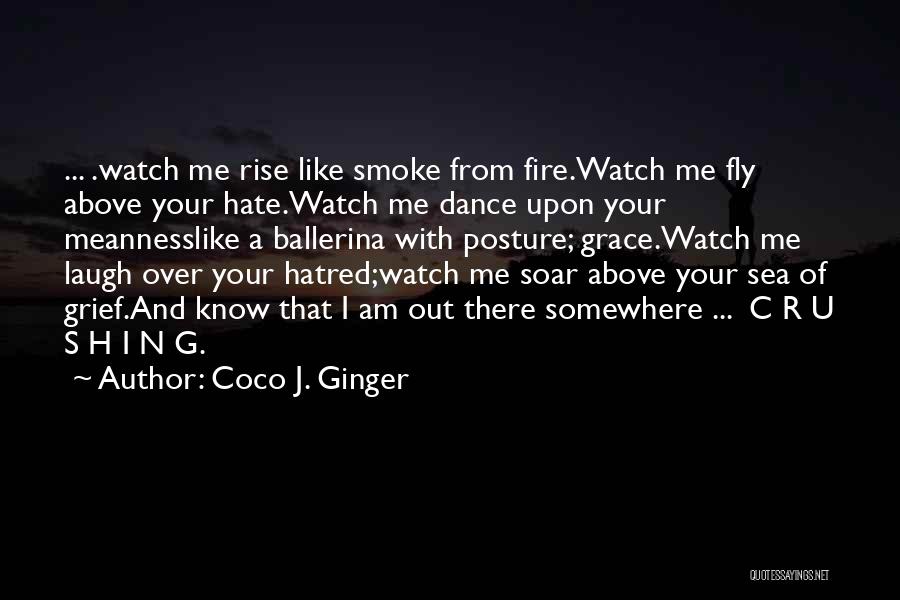 Coco J. Ginger Quotes: ... .watch Me Rise Like Smoke From Fire.watch Me Fly Above Your Hate.watch Me Dance Upon Your Meannesslike A Ballerina