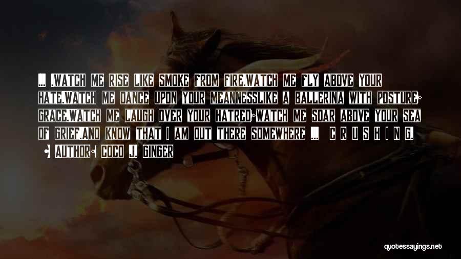 Coco J. Ginger Quotes: ... .watch Me Rise Like Smoke From Fire.watch Me Fly Above Your Hate.watch Me Dance Upon Your Meannesslike A Ballerina