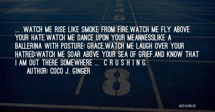 Coco J. Ginger Quotes: ... .watch Me Rise Like Smoke From Fire.watch Me Fly Above Your Hate.watch Me Dance Upon Your Meannesslike A Ballerina