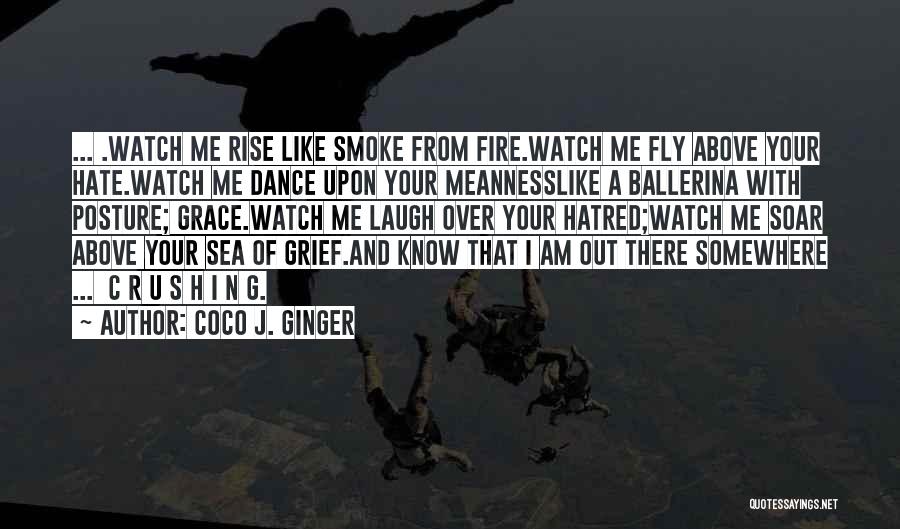 Coco J. Ginger Quotes: ... .watch Me Rise Like Smoke From Fire.watch Me Fly Above Your Hate.watch Me Dance Upon Your Meannesslike A Ballerina