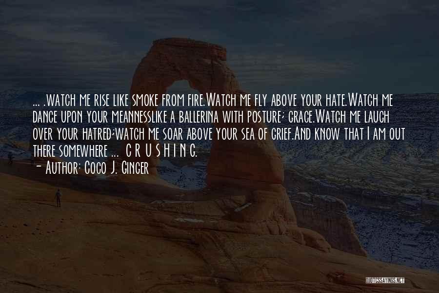 Coco J. Ginger Quotes: ... .watch Me Rise Like Smoke From Fire.watch Me Fly Above Your Hate.watch Me Dance Upon Your Meannesslike A Ballerina