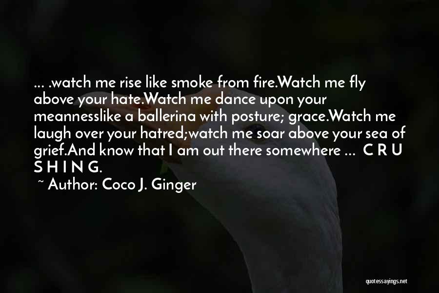 Coco J. Ginger Quotes: ... .watch Me Rise Like Smoke From Fire.watch Me Fly Above Your Hate.watch Me Dance Upon Your Meannesslike A Ballerina