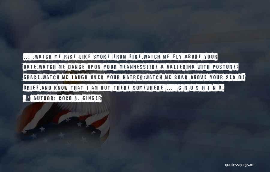 Coco J. Ginger Quotes: ... .watch Me Rise Like Smoke From Fire.watch Me Fly Above Your Hate.watch Me Dance Upon Your Meannesslike A Ballerina