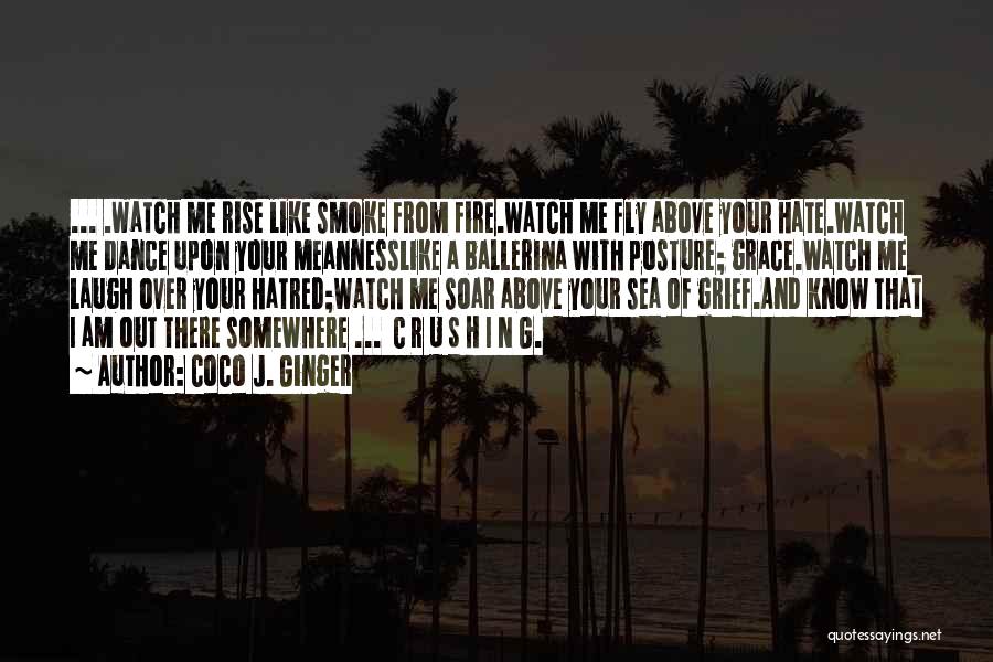 Coco J. Ginger Quotes: ... .watch Me Rise Like Smoke From Fire.watch Me Fly Above Your Hate.watch Me Dance Upon Your Meannesslike A Ballerina