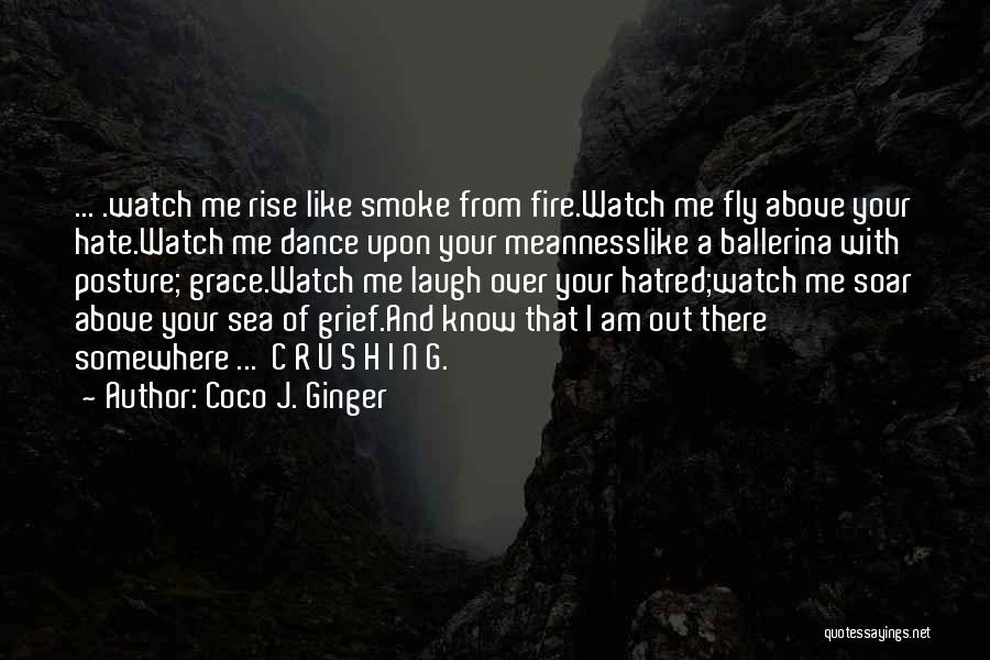 Coco J. Ginger Quotes: ... .watch Me Rise Like Smoke From Fire.watch Me Fly Above Your Hate.watch Me Dance Upon Your Meannesslike A Ballerina