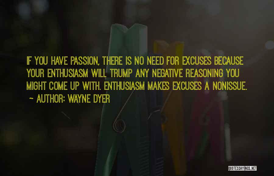 Wayne Dyer Quotes: If You Have Passion, There Is No Need For Excuses Because Your Enthusiasm Will Trump Any Negative Reasoning You Might