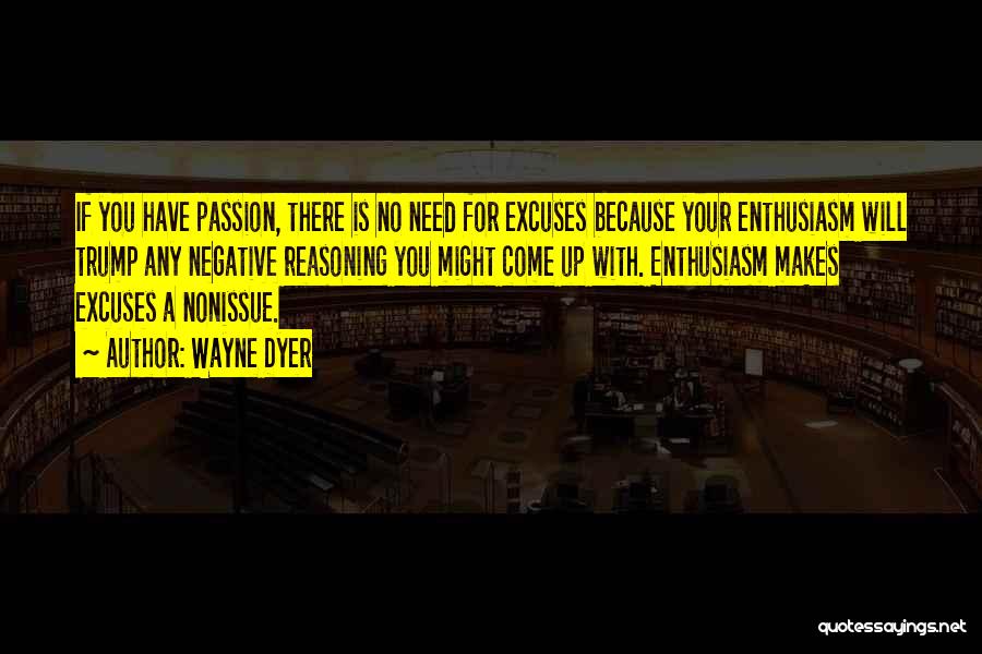 Wayne Dyer Quotes: If You Have Passion, There Is No Need For Excuses Because Your Enthusiasm Will Trump Any Negative Reasoning You Might