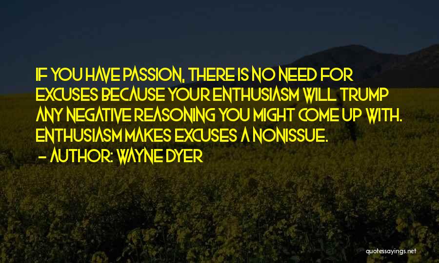 Wayne Dyer Quotes: If You Have Passion, There Is No Need For Excuses Because Your Enthusiasm Will Trump Any Negative Reasoning You Might