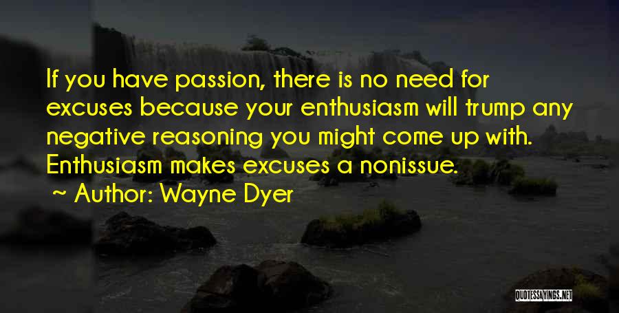 Wayne Dyer Quotes: If You Have Passion, There Is No Need For Excuses Because Your Enthusiasm Will Trump Any Negative Reasoning You Might