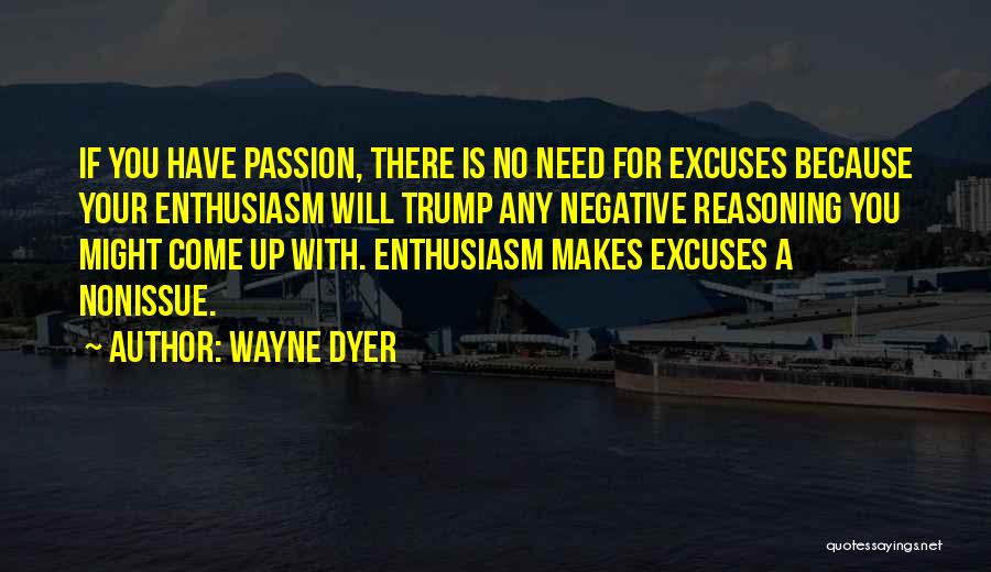 Wayne Dyer Quotes: If You Have Passion, There Is No Need For Excuses Because Your Enthusiasm Will Trump Any Negative Reasoning You Might