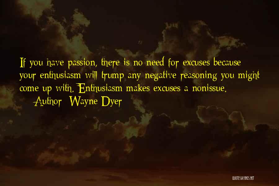 Wayne Dyer Quotes: If You Have Passion, There Is No Need For Excuses Because Your Enthusiasm Will Trump Any Negative Reasoning You Might