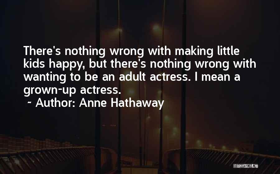 Anne Hathaway Quotes: There's Nothing Wrong With Making Little Kids Happy, But There's Nothing Wrong With Wanting To Be An Adult Actress. I