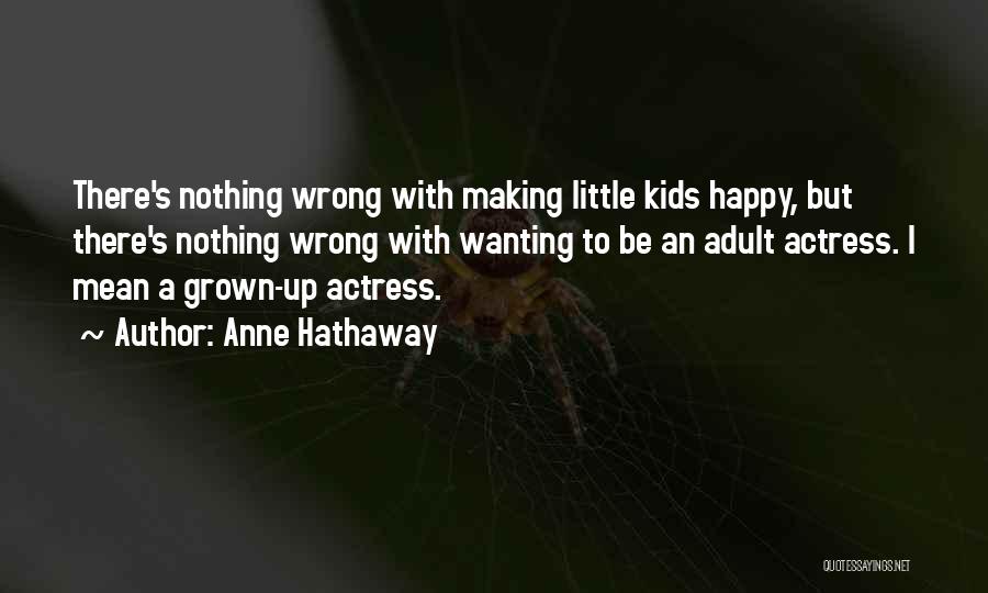 Anne Hathaway Quotes: There's Nothing Wrong With Making Little Kids Happy, But There's Nothing Wrong With Wanting To Be An Adult Actress. I