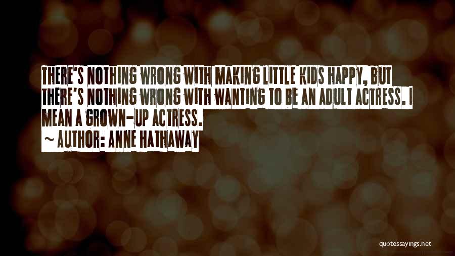 Anne Hathaway Quotes: There's Nothing Wrong With Making Little Kids Happy, But There's Nothing Wrong With Wanting To Be An Adult Actress. I
