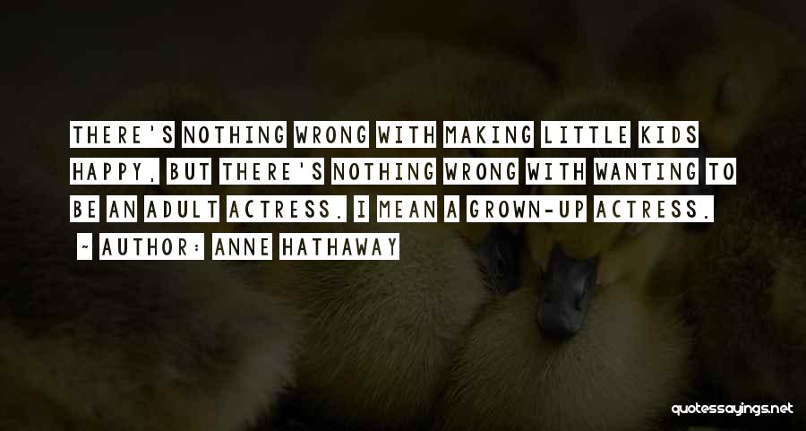 Anne Hathaway Quotes: There's Nothing Wrong With Making Little Kids Happy, But There's Nothing Wrong With Wanting To Be An Adult Actress. I