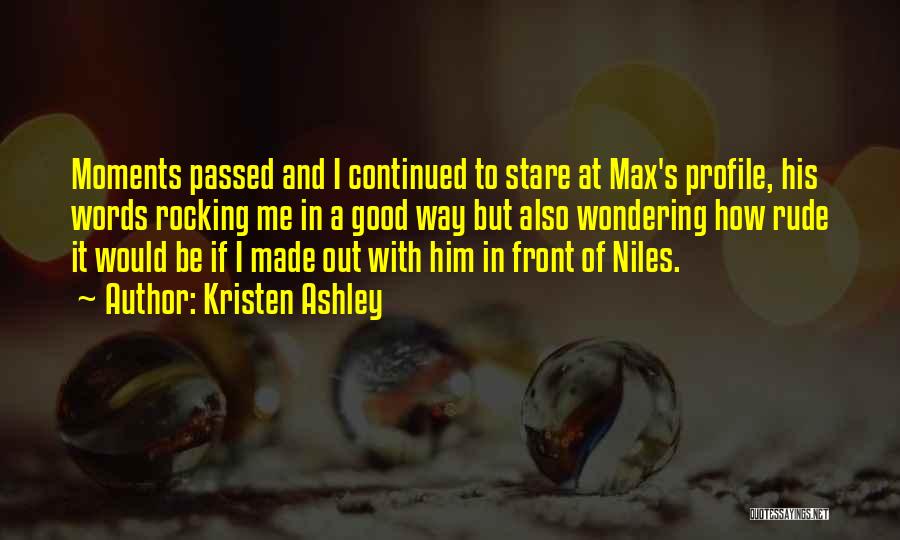 Kristen Ashley Quotes: Moments Passed And I Continued To Stare At Max's Profile, His Words Rocking Me In A Good Way But Also
