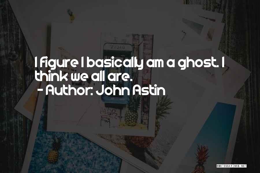 John Astin Quotes: I Figure I Basically Am A Ghost. I Think We All Are.