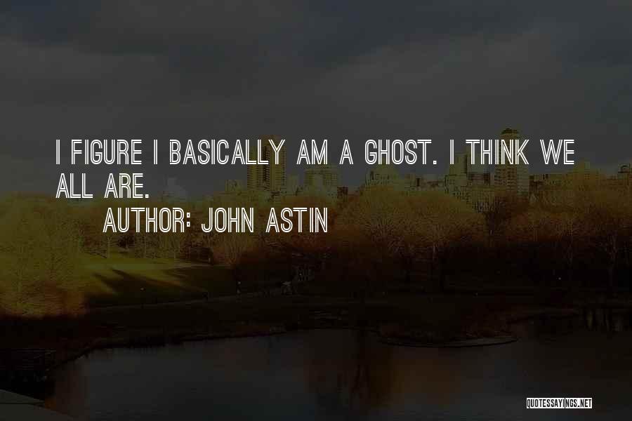 John Astin Quotes: I Figure I Basically Am A Ghost. I Think We All Are.