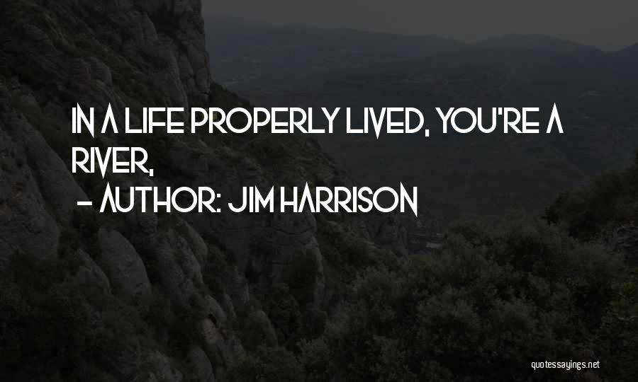 Jim Harrison Quotes: In A Life Properly Lived, You're A River,