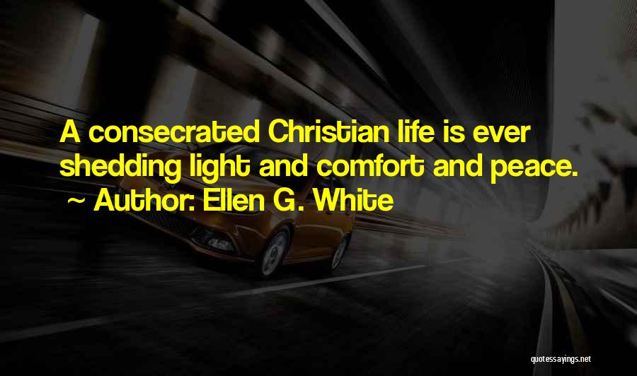 Ellen G. White Quotes: A Consecrated Christian Life Is Ever Shedding Light And Comfort And Peace.