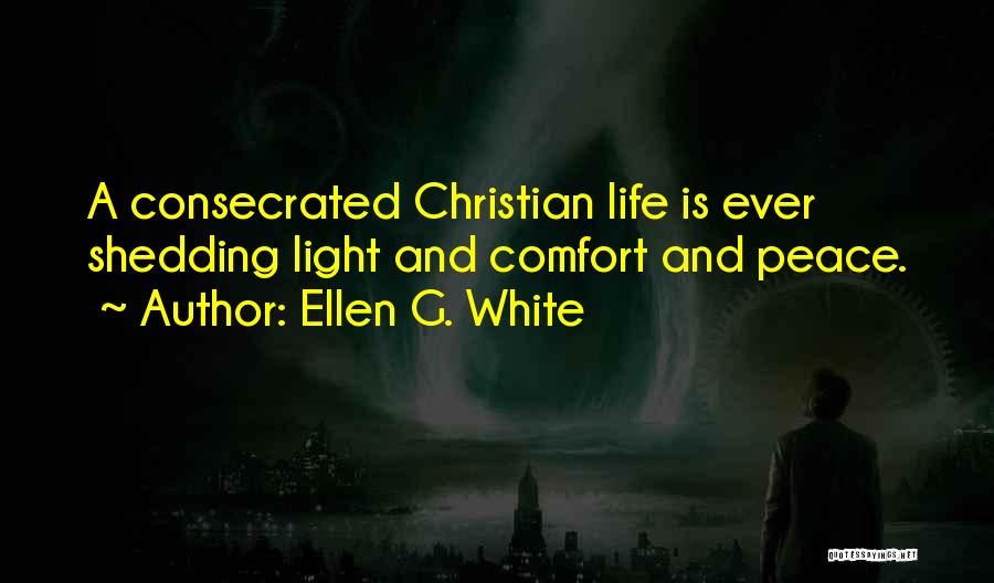 Ellen G. White Quotes: A Consecrated Christian Life Is Ever Shedding Light And Comfort And Peace.