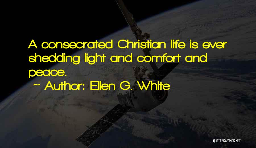 Ellen G. White Quotes: A Consecrated Christian Life Is Ever Shedding Light And Comfort And Peace.