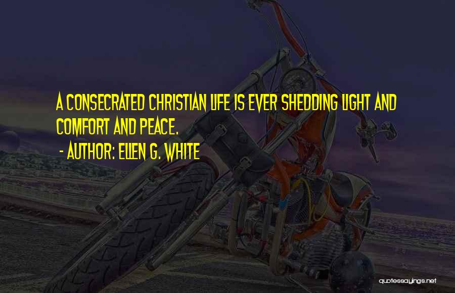 Ellen G. White Quotes: A Consecrated Christian Life Is Ever Shedding Light And Comfort And Peace.