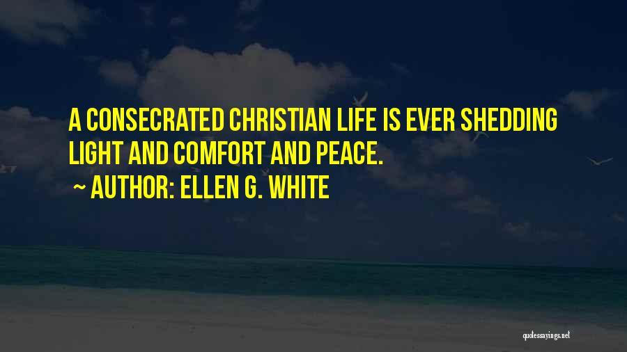 Ellen G. White Quotes: A Consecrated Christian Life Is Ever Shedding Light And Comfort And Peace.