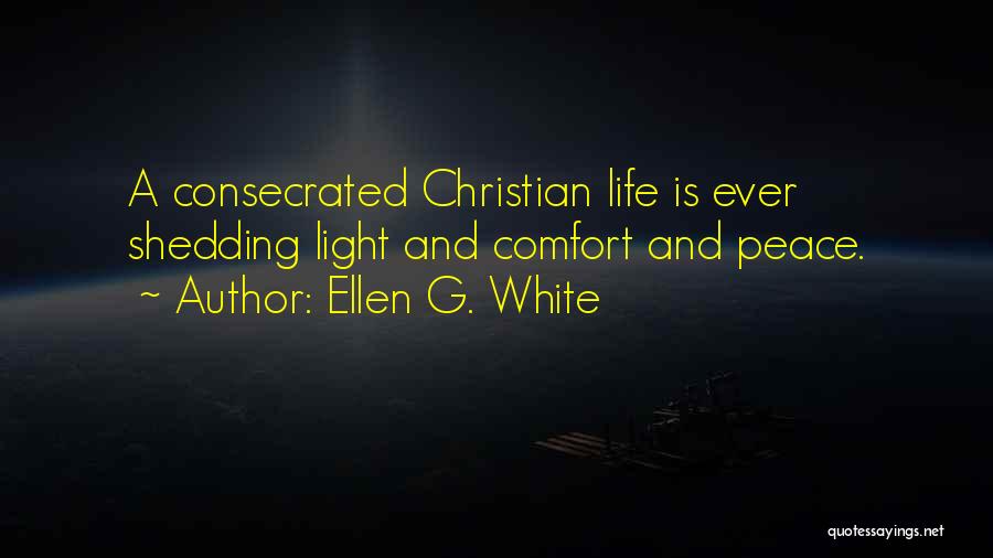 Ellen G. White Quotes: A Consecrated Christian Life Is Ever Shedding Light And Comfort And Peace.