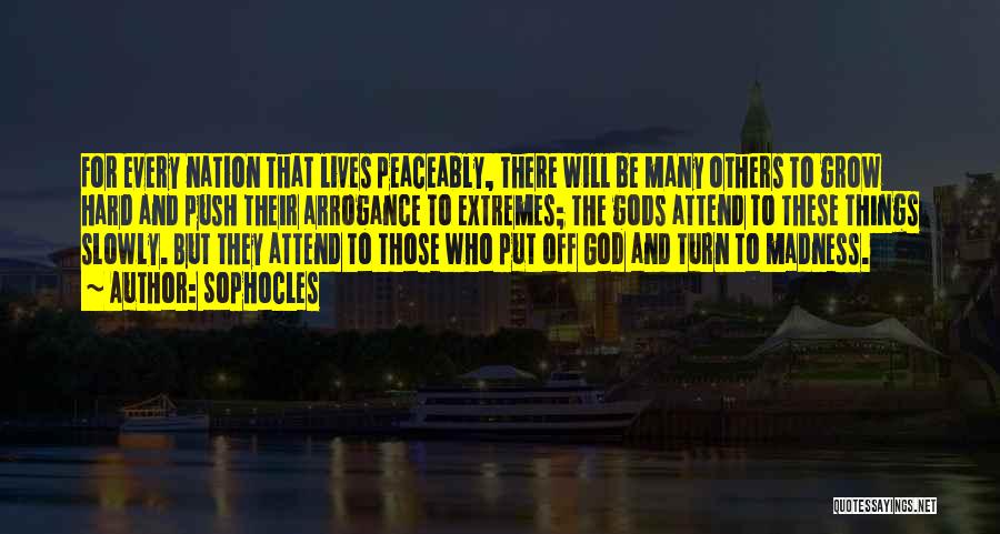 Sophocles Quotes: For Every Nation That Lives Peaceably, There Will Be Many Others To Grow Hard And Push Their Arrogance To Extremes;