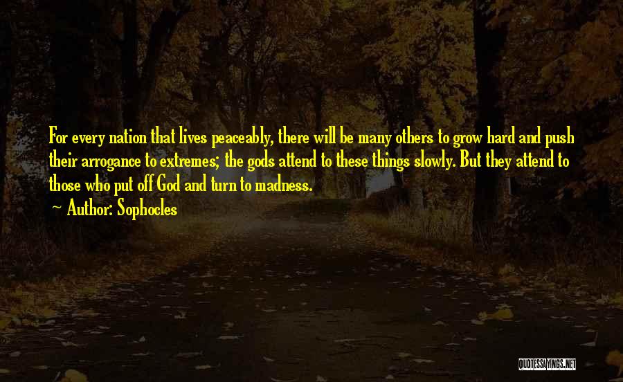 Sophocles Quotes: For Every Nation That Lives Peaceably, There Will Be Many Others To Grow Hard And Push Their Arrogance To Extremes;