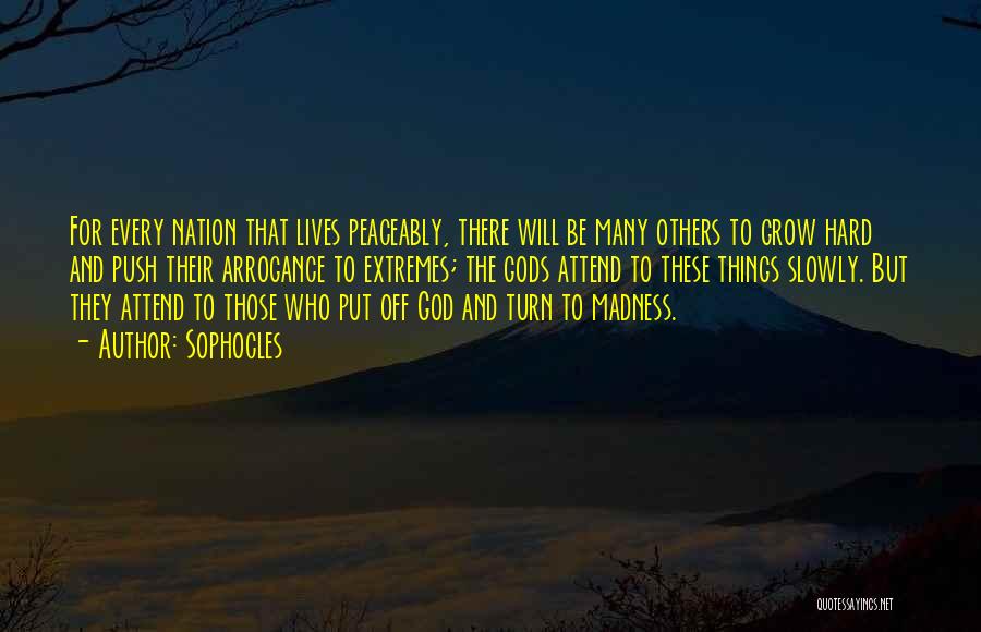 Sophocles Quotes: For Every Nation That Lives Peaceably, There Will Be Many Others To Grow Hard And Push Their Arrogance To Extremes;