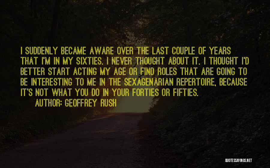 Geoffrey Rush Quotes: I Suddenly Became Aware Over The Last Couple Of Years That I'm In My Sixties. I Never Thought About It.