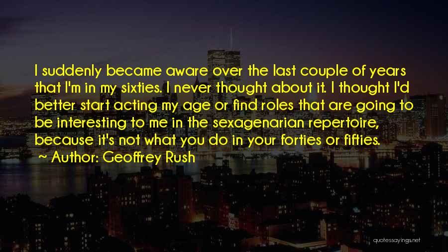 Geoffrey Rush Quotes: I Suddenly Became Aware Over The Last Couple Of Years That I'm In My Sixties. I Never Thought About It.