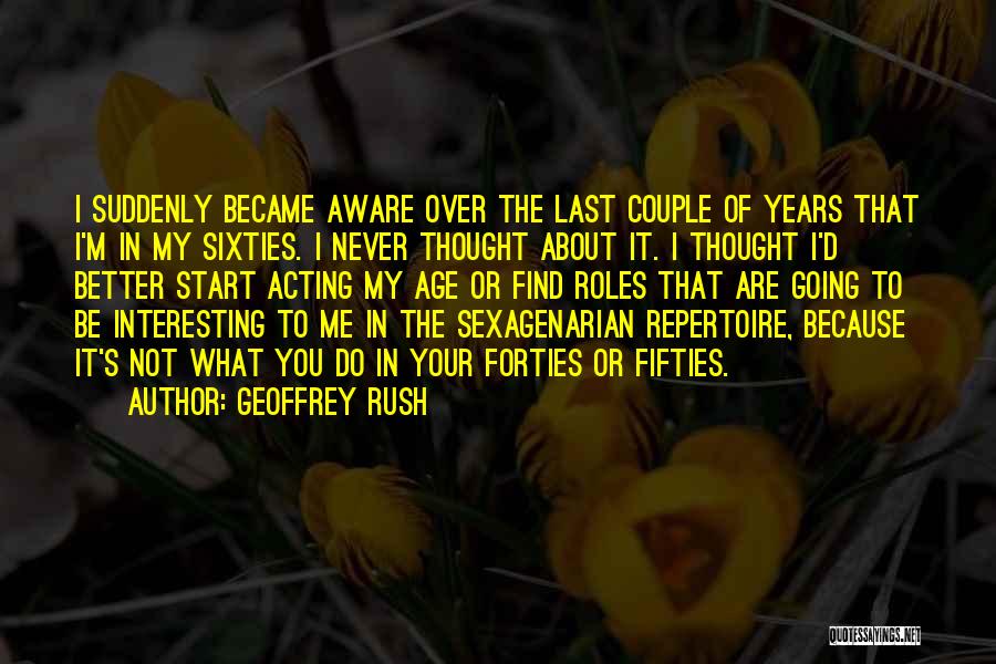 Geoffrey Rush Quotes: I Suddenly Became Aware Over The Last Couple Of Years That I'm In My Sixties. I Never Thought About It.