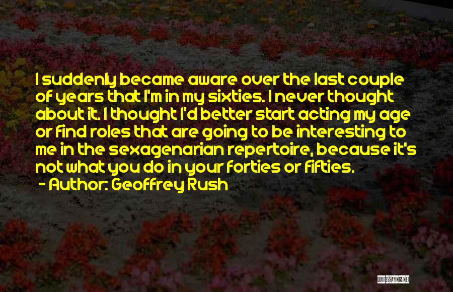 Geoffrey Rush Quotes: I Suddenly Became Aware Over The Last Couple Of Years That I'm In My Sixties. I Never Thought About It.