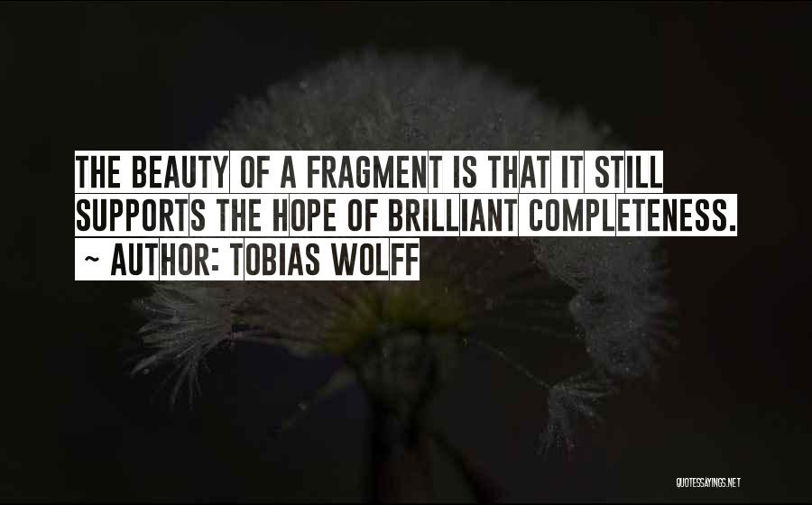 Tobias Wolff Quotes: The Beauty Of A Fragment Is That It Still Supports The Hope Of Brilliant Completeness.