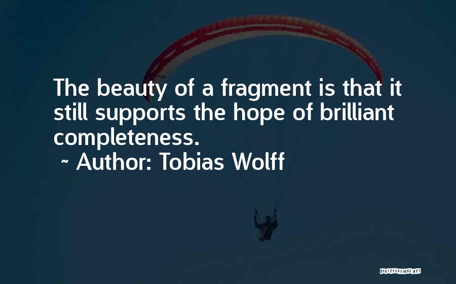 Tobias Wolff Quotes: The Beauty Of A Fragment Is That It Still Supports The Hope Of Brilliant Completeness.