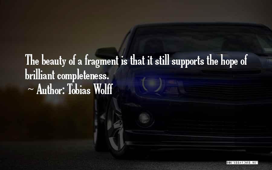 Tobias Wolff Quotes: The Beauty Of A Fragment Is That It Still Supports The Hope Of Brilliant Completeness.