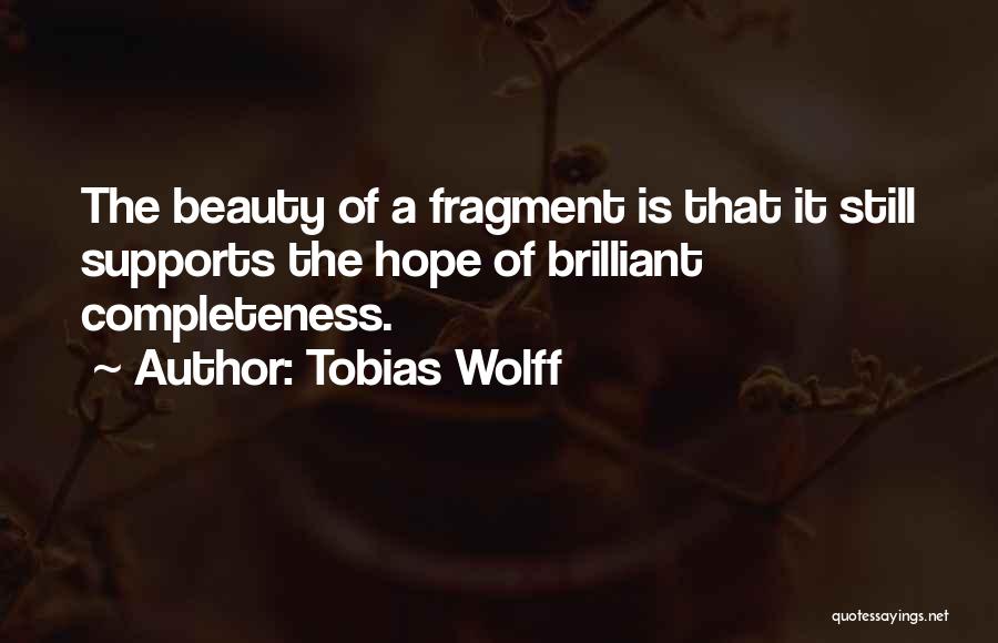 Tobias Wolff Quotes: The Beauty Of A Fragment Is That It Still Supports The Hope Of Brilliant Completeness.