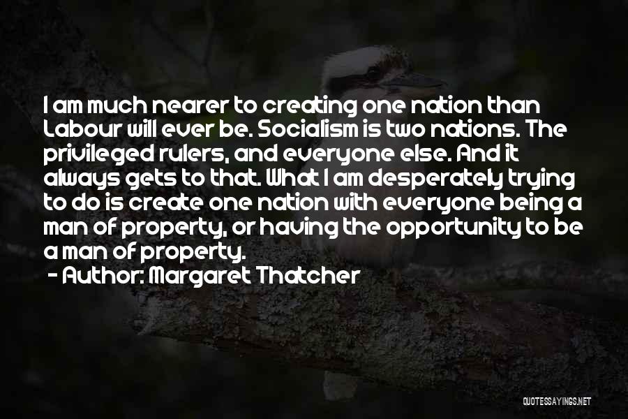 Margaret Thatcher Quotes: I Am Much Nearer To Creating One Nation Than Labour Will Ever Be. Socialism Is Two Nations. The Privileged Rulers,