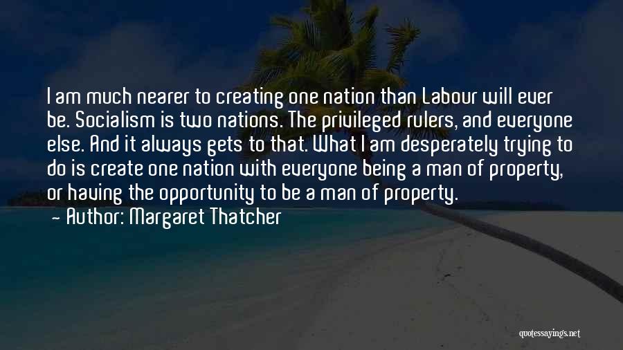 Margaret Thatcher Quotes: I Am Much Nearer To Creating One Nation Than Labour Will Ever Be. Socialism Is Two Nations. The Privileged Rulers,