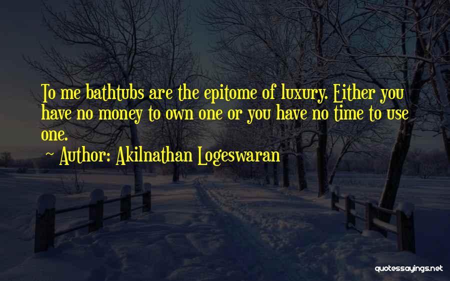 Akilnathan Logeswaran Quotes: To Me Bathtubs Are The Epitome Of Luxury. Either You Have No Money To Own One Or You Have No