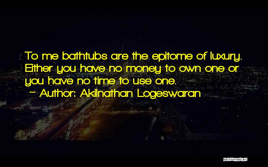Akilnathan Logeswaran Quotes: To Me Bathtubs Are The Epitome Of Luxury. Either You Have No Money To Own One Or You Have No