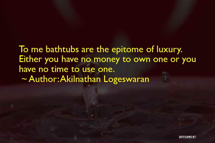 Akilnathan Logeswaran Quotes: To Me Bathtubs Are The Epitome Of Luxury. Either You Have No Money To Own One Or You Have No
